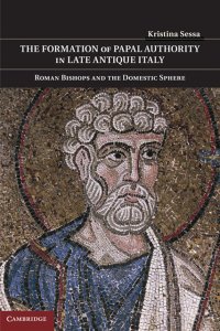 The Formation of Papal Authority in Late Antique Italy: Roman Bishops and the Domestic Sphere